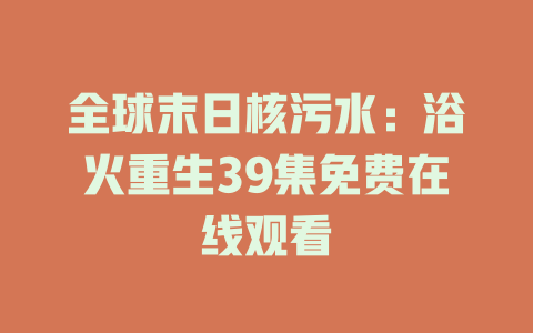全球末日核污水：浴火重生39集免费在线观看