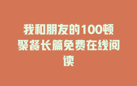 我和朋友的100顿聚餐长篇免费在线阅读
