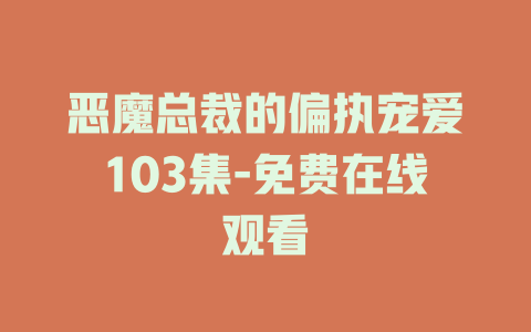 恶魔总裁的偏执宠爱103集-免费在线观看