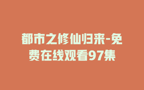 都市之修仙归来-免费在线观看97集