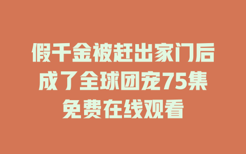 假千金被赶出家门后成了全球团宠75集免费在线观看