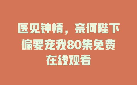 医见钟情，奈何陛下偏要宠我80集免费在线观看