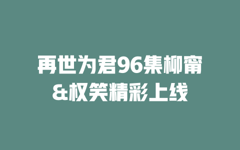 再世为君96集柳甯&权笑精彩上线