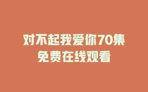 对不起我爱你70集免费在线观看
