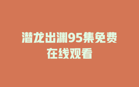 潜龙出渊95集免费在线观看