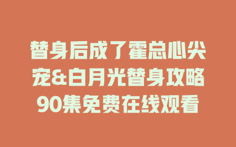 替身后成了霍总心尖宠&白月光替身攻略90集免费在线观看
