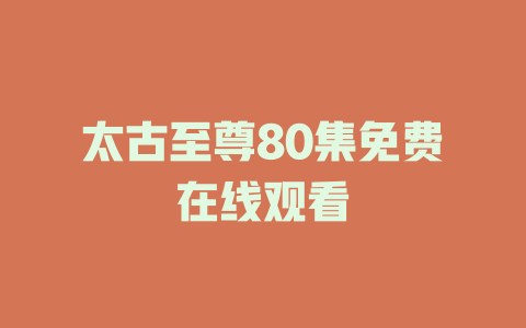 太古至尊80集免费在线观看