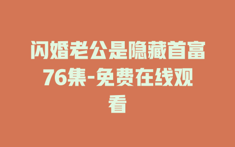 闪婚老公是隐藏首富76集-免费在线观看