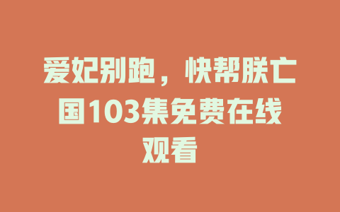爱妃别跑，快帮朕亡国103集免费在线观看