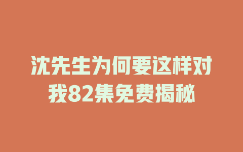 沈先生为何要这样对我82集免费揭秘