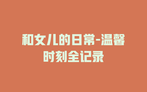 和女儿的日常-温馨时刻全记录