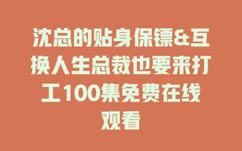 沈总的贴身保镖&互换人生总裁也要来打工100集免费在线观看