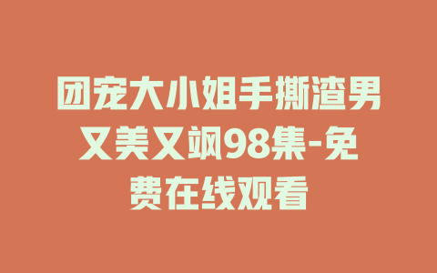 团宠大小姐手撕渣男又美又飒98集-免费在线观看