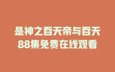 是神之吞天帝与吞天88集免费在线观看
