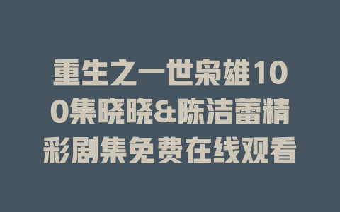重生之一世枭雄100集晓晓&陈洁蕾精彩剧集免费在线观看