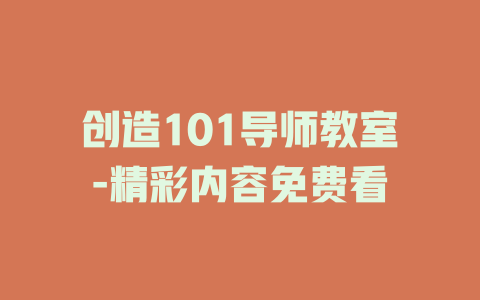 创造101导师教室-精彩内容免费看