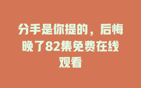 分手是你提的，后悔晚了82集免费在线观看
