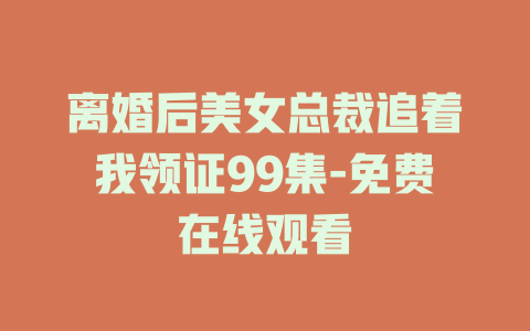 离婚后美女总裁追着我领证99集-免费在线观看