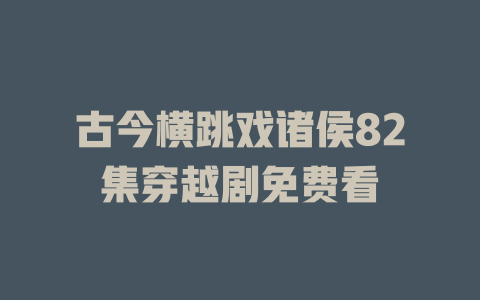 古今横跳戏诸侯82集穿越剧免费看