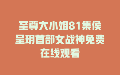 至尊大小姐81集侯呈玥首部女战神免费在线观看