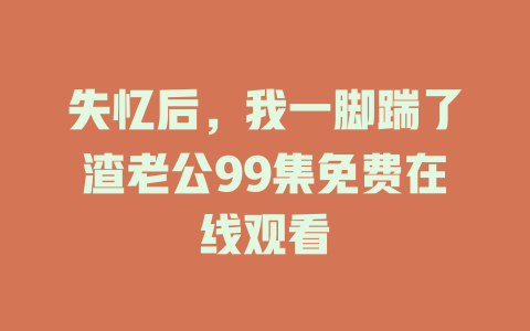 失忆后，我一脚踹了渣老公99集免费在线观看