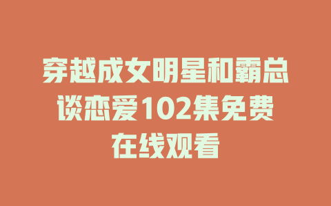 穿越成女明星和霸总谈恋爱102集免费在线观看