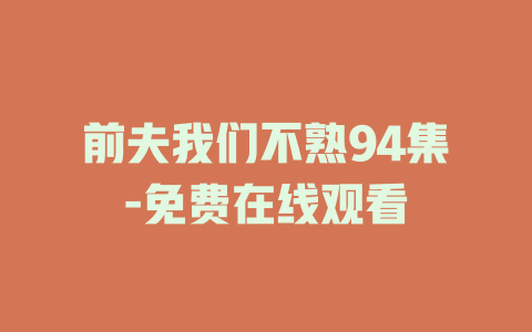 前夫我们不熟94集-免费在线观看