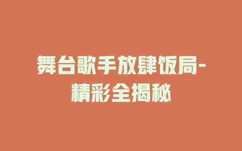 舞台歌手放肆饭局-精彩全揭秘