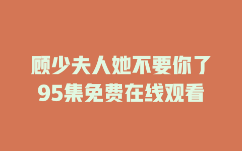 顾少夫人她不要你了95集免费在线观看