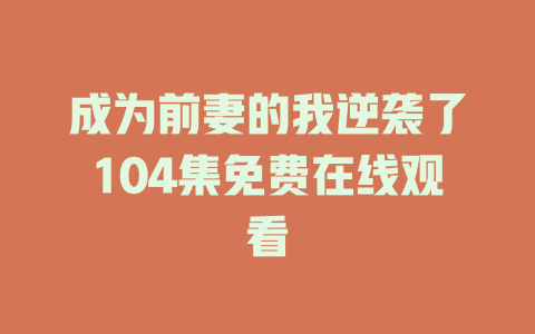 成为前妻的我逆袭了104集免费在线观看
