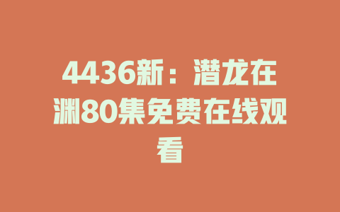 4436新：潜龙在渊80集免费在线观看