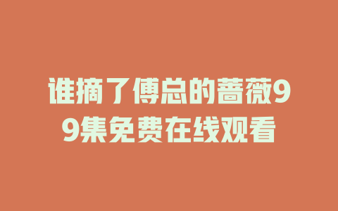 谁摘了傅总的蔷薇99集免费在线观看