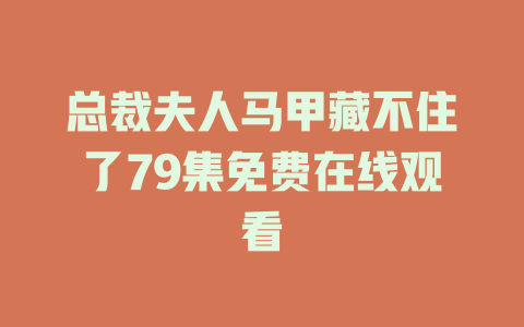 总裁夫人马甲藏不住了79集免费在线观看