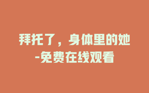 拜托了，身体里的她-免费在线观看