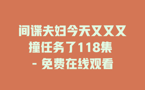 间谍夫妇今天又又又撞任务了118集 - 免费在线观看