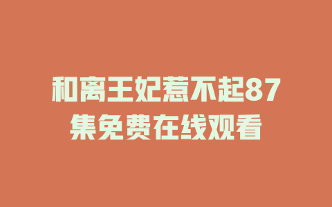 和离王妃惹不起87集免费在线观看