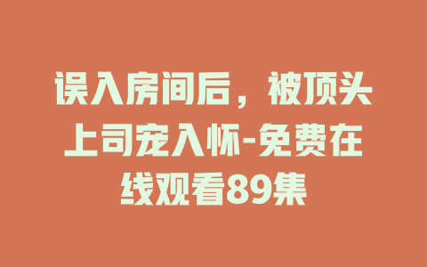 误入房间后，被顶头上司宠入怀-免费在线观看89集