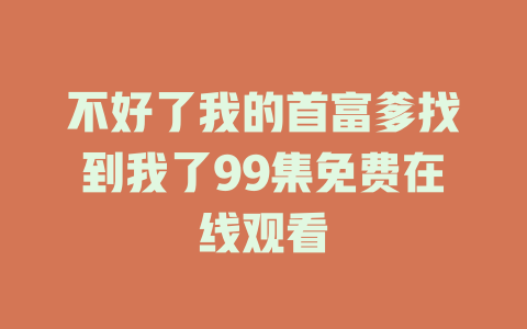 不好了我的首富爹找到我了99集免费在线观看