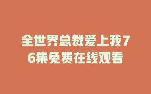 全世界总裁爱上我76集免费在线观看