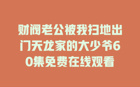 财阀老公被我扫地出门天龙家的大少爷60集免费在线观看