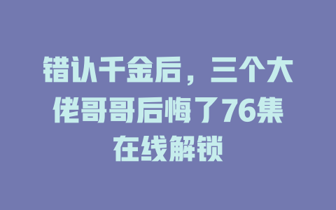 错认千金后，三个大佬哥哥后悔了76集在线解锁
