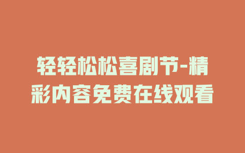 轻轻松松喜剧节-精彩内容免费在线观看
