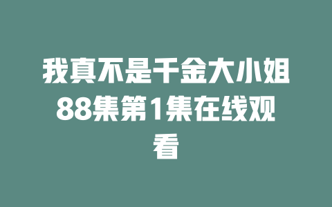 我真不是千金大小姐88集第1集在线观看
