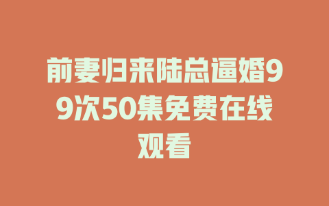 前妻归来陆总逼婚99次50集免费在线观看