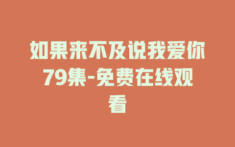 如果来不及说我爱你79集-免费在线观看