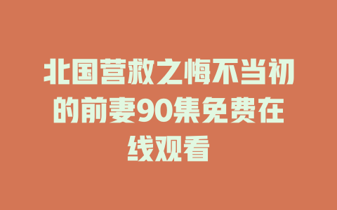 北国营救之悔不当初的前妻90集免费在线观看