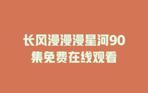 长风漫漫漫星河90集免费在线观看