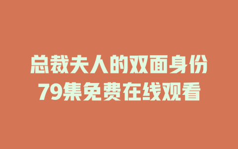 总裁夫人的双面身份79集免费在线观看