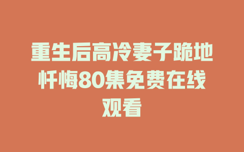 重生后高冷妻子跪地忏悔80集免费在线观看