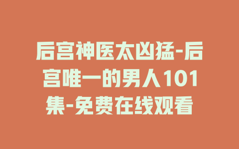 后宫神医太凶猛-后宫唯一的男人101集-免费在线观看